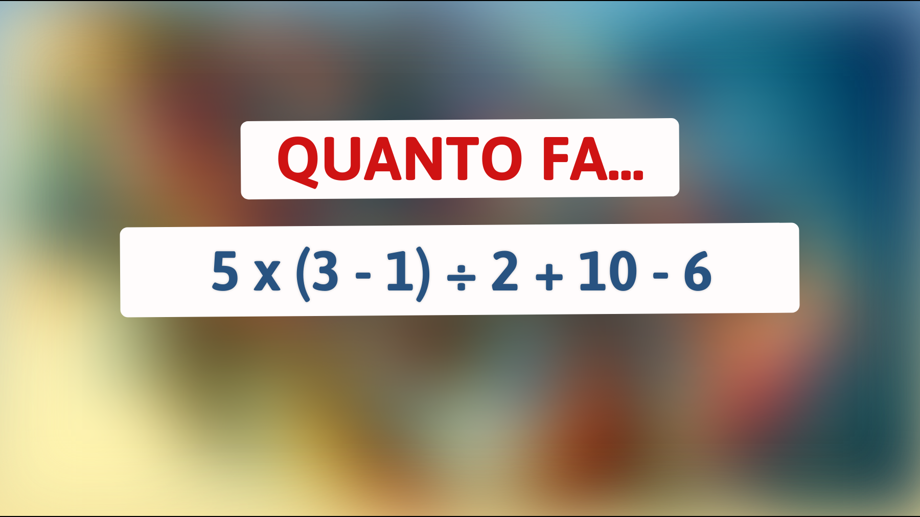 Quanto fa 5 x (3 - 1) ÷ 2 + 10 - 6