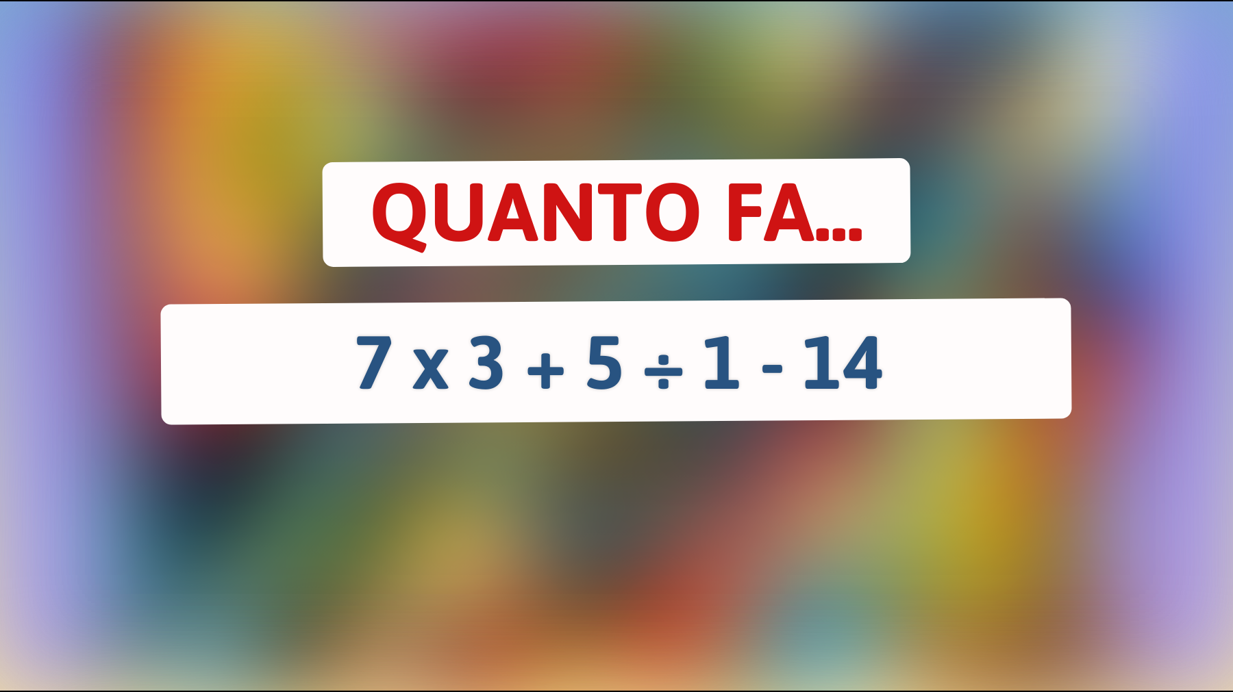 Quanto fa 7 x 3 + 5 ÷ 1 - 14