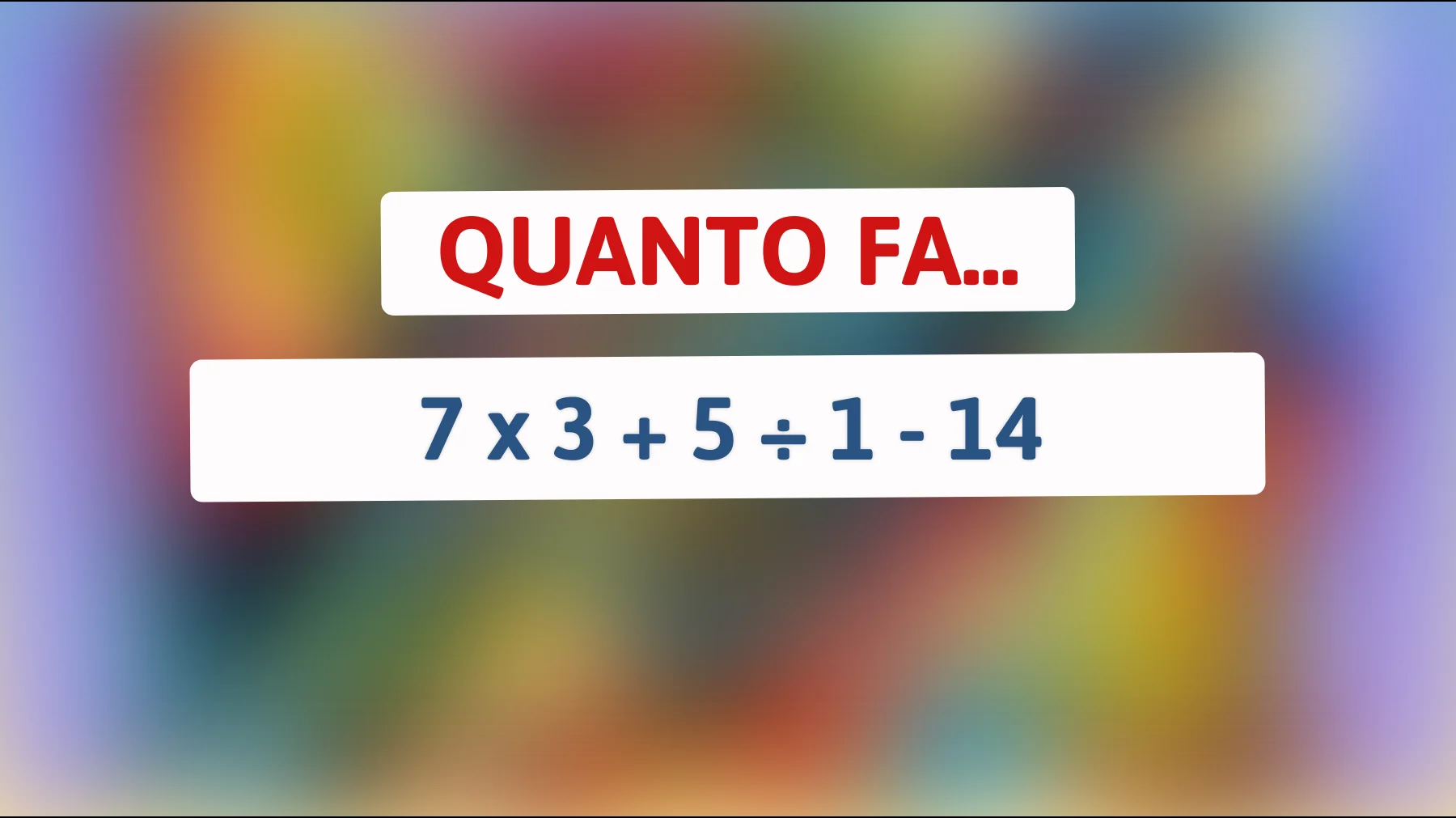 Quanto fa 7 x 3 + 5 ÷ 1 - 14