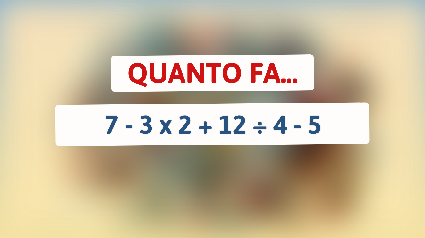 Quanto fa 7 - 3 x 2 + 12 ÷ 4 - 5